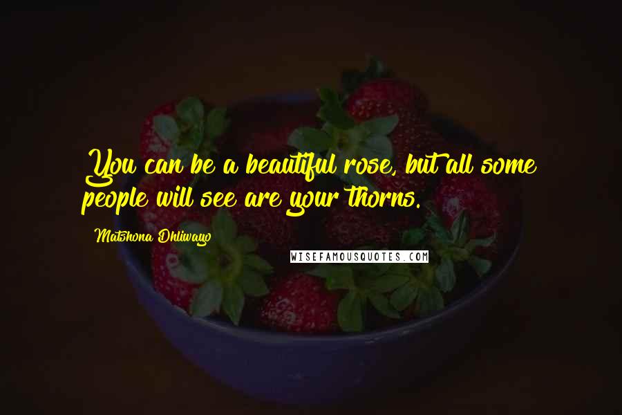 Matshona Dhliwayo Quotes: You can be a beautiful rose, but all some people will see are your thorns.