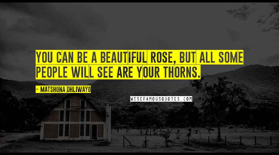 Matshona Dhliwayo Quotes: You can be a beautiful rose, but all some people will see are your thorns.