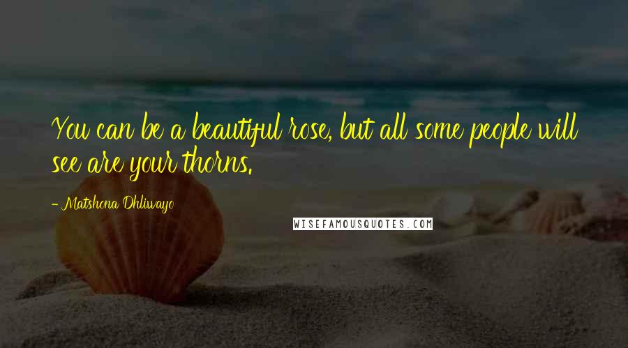 Matshona Dhliwayo Quotes: You can be a beautiful rose, but all some people will see are your thorns.