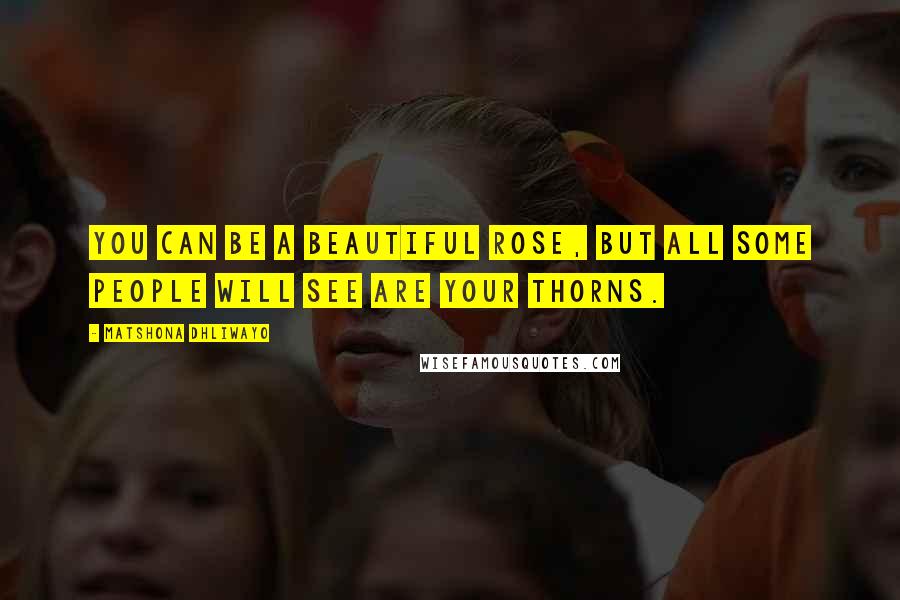 Matshona Dhliwayo Quotes: You can be a beautiful rose, but all some people will see are your thorns.