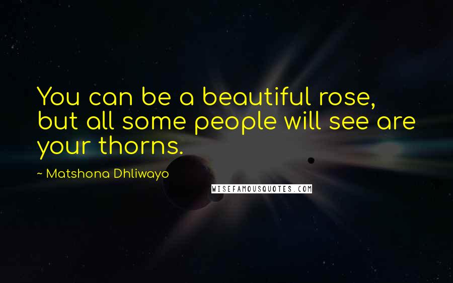 Matshona Dhliwayo Quotes: You can be a beautiful rose, but all some people will see are your thorns.