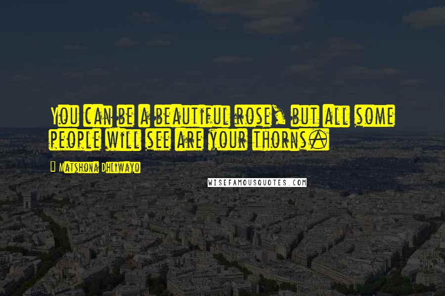 Matshona Dhliwayo Quotes: You can be a beautiful rose, but all some people will see are your thorns.