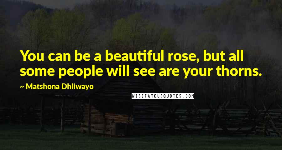 Matshona Dhliwayo Quotes: You can be a beautiful rose, but all some people will see are your thorns.