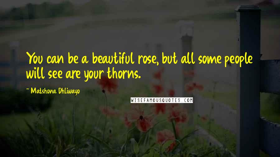 Matshona Dhliwayo Quotes: You can be a beautiful rose, but all some people will see are your thorns.