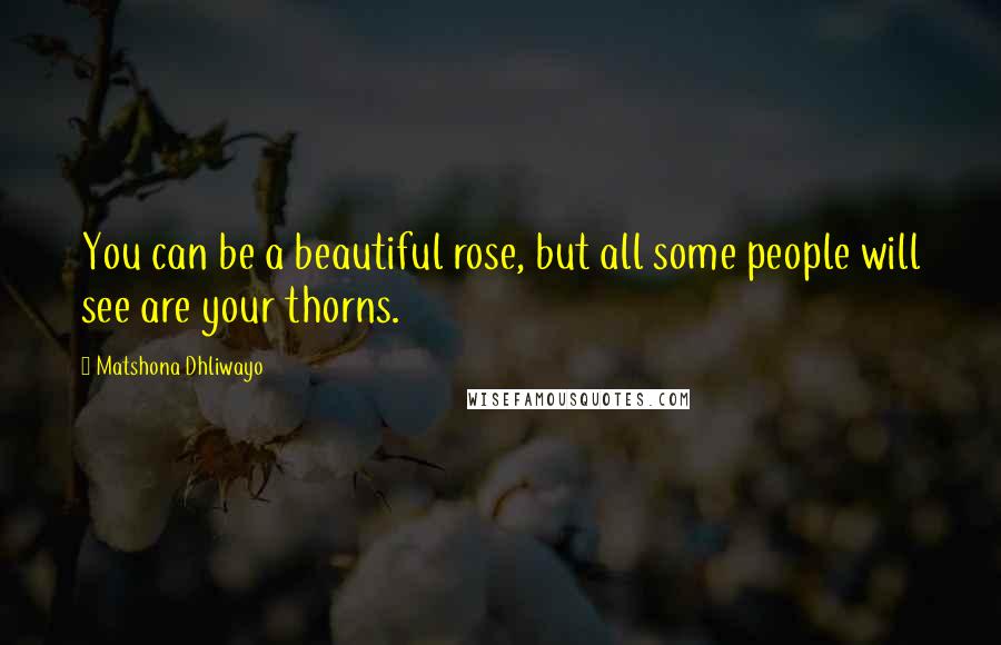 Matshona Dhliwayo Quotes: You can be a beautiful rose, but all some people will see are your thorns.