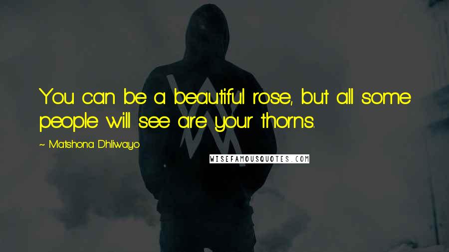 Matshona Dhliwayo Quotes: You can be a beautiful rose, but all some people will see are your thorns.