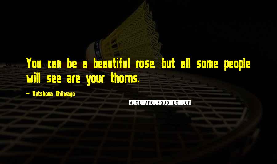 Matshona Dhliwayo Quotes: You can be a beautiful rose, but all some people will see are your thorns.