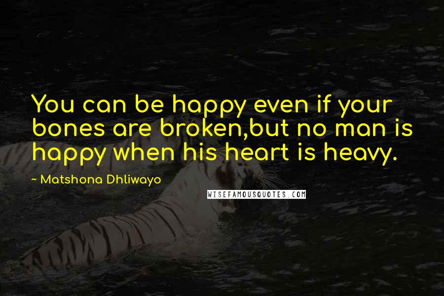 Matshona Dhliwayo Quotes: You can be happy even if your bones are broken,but no man is happy when his heart is heavy.