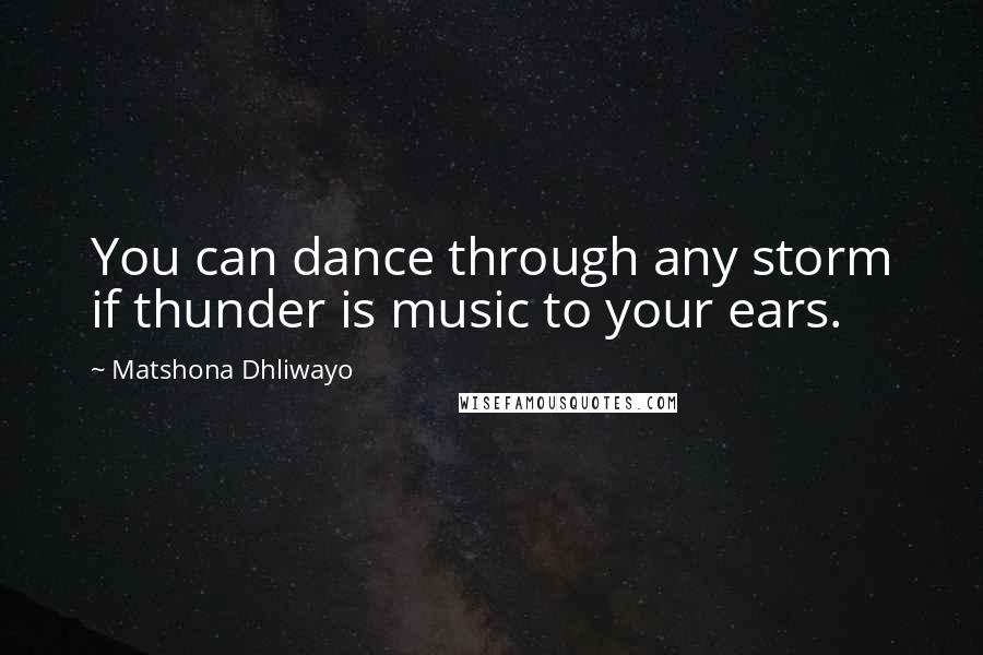 Matshona Dhliwayo Quotes: You can dance through any storm if thunder is music to your ears.