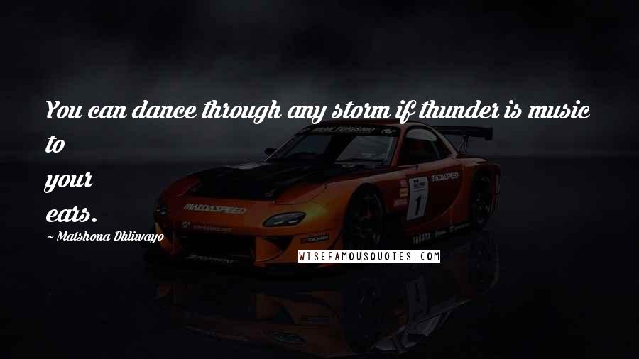 Matshona Dhliwayo Quotes: You can dance through any storm if thunder is music to your ears.