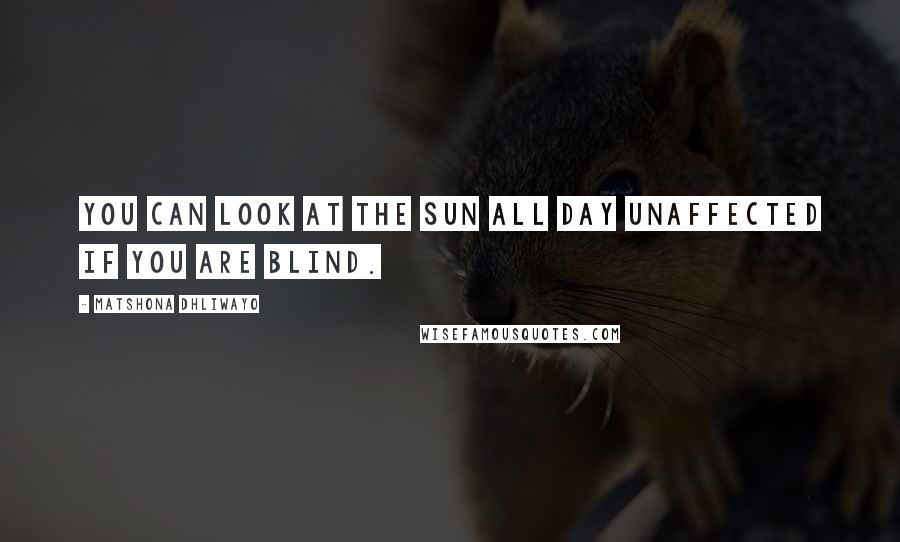 Matshona Dhliwayo Quotes: You can look at the sun all day unaffected if you are blind.