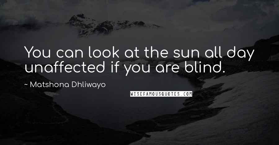 Matshona Dhliwayo Quotes: You can look at the sun all day unaffected if you are blind.