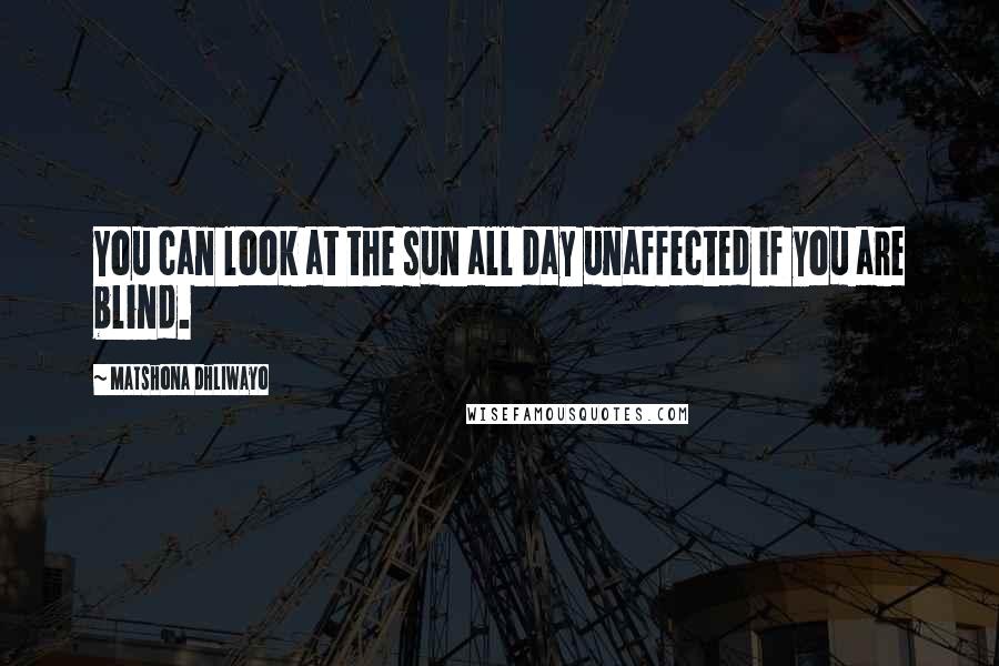 Matshona Dhliwayo Quotes: You can look at the sun all day unaffected if you are blind.