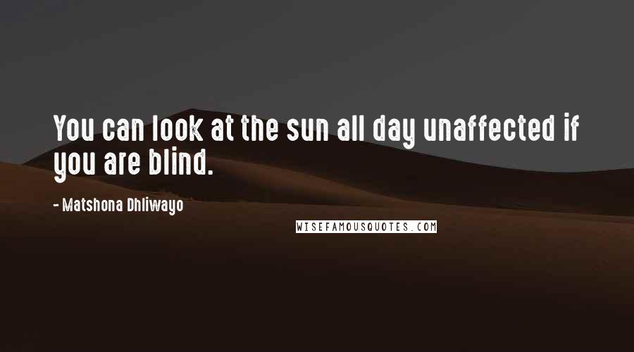 Matshona Dhliwayo Quotes: You can look at the sun all day unaffected if you are blind.