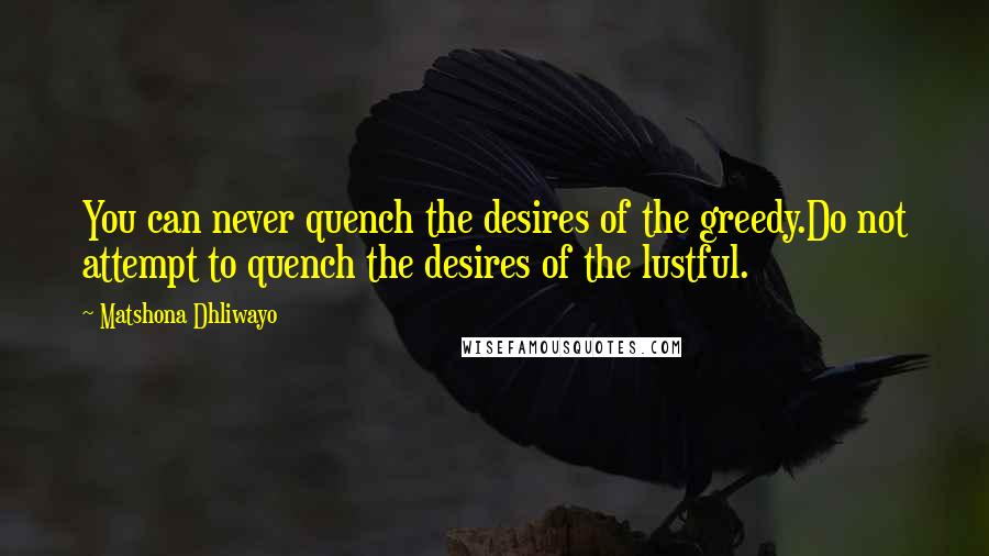 Matshona Dhliwayo Quotes: You can never quench the desires of the greedy.Do not attempt to quench the desires of the lustful.