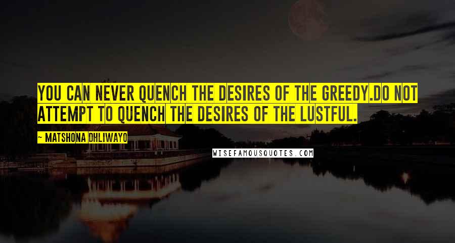 Matshona Dhliwayo Quotes: You can never quench the desires of the greedy.Do not attempt to quench the desires of the lustful.