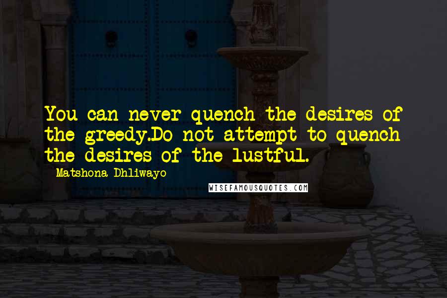 Matshona Dhliwayo Quotes: You can never quench the desires of the greedy.Do not attempt to quench the desires of the lustful.