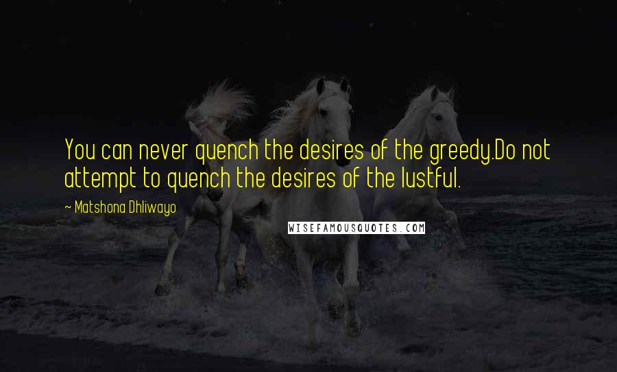 Matshona Dhliwayo Quotes: You can never quench the desires of the greedy.Do not attempt to quench the desires of the lustful.