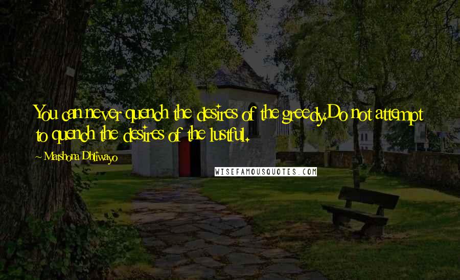 Matshona Dhliwayo Quotes: You can never quench the desires of the greedy.Do not attempt to quench the desires of the lustful.