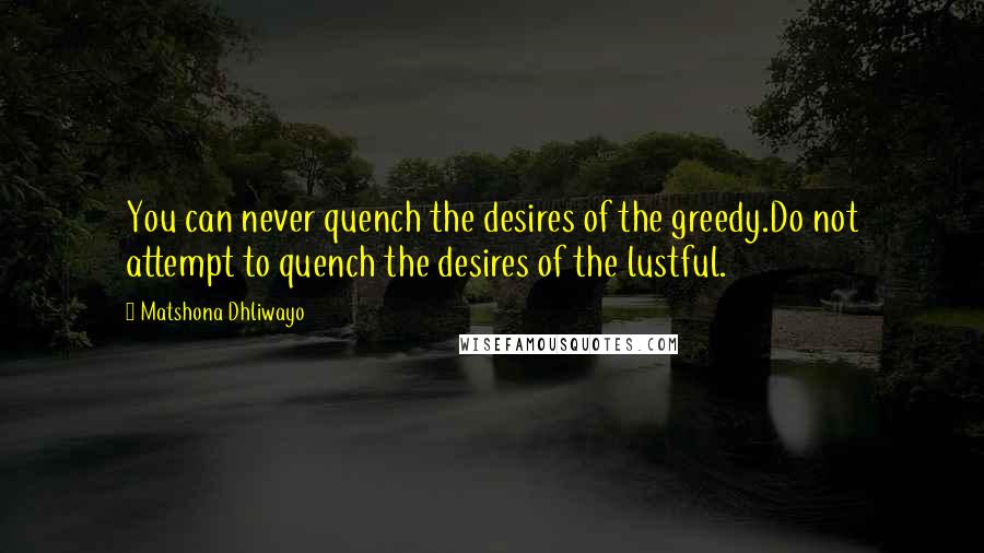 Matshona Dhliwayo Quotes: You can never quench the desires of the greedy.Do not attempt to quench the desires of the lustful.