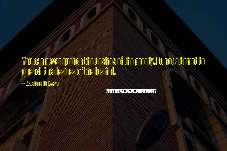 Matshona Dhliwayo Quotes: You can never quench the desires of the greedy.Do not attempt to quench the desires of the lustful.