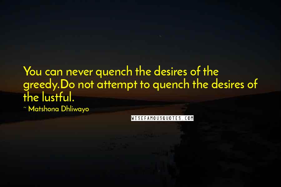 Matshona Dhliwayo Quotes: You can never quench the desires of the greedy.Do not attempt to quench the desires of the lustful.