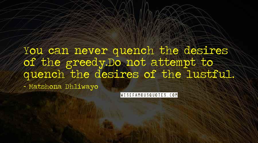 Matshona Dhliwayo Quotes: You can never quench the desires of the greedy.Do not attempt to quench the desires of the lustful.