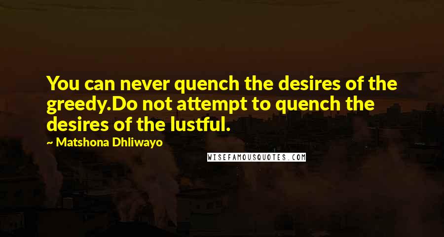 Matshona Dhliwayo Quotes: You can never quench the desires of the greedy.Do not attempt to quench the desires of the lustful.