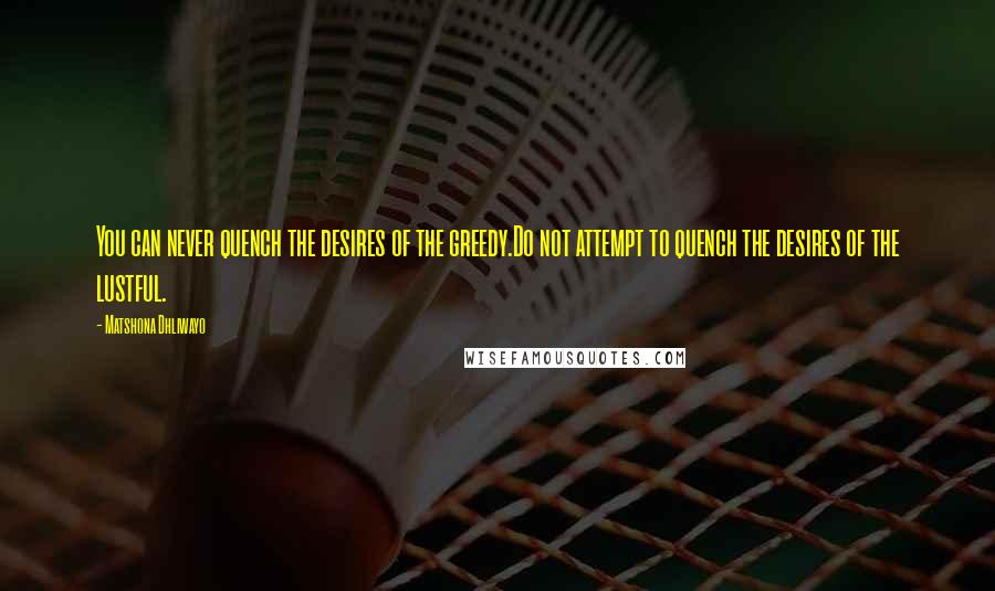 Matshona Dhliwayo Quotes: You can never quench the desires of the greedy.Do not attempt to quench the desires of the lustful.