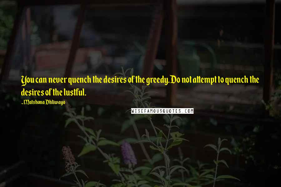 Matshona Dhliwayo Quotes: You can never quench the desires of the greedy.Do not attempt to quench the desires of the lustful.