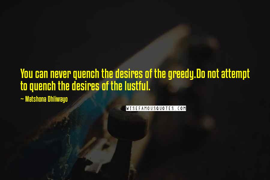 Matshona Dhliwayo Quotes: You can never quench the desires of the greedy.Do not attempt to quench the desires of the lustful.