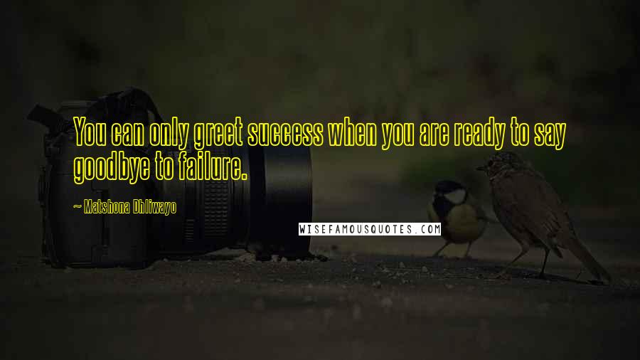 Matshona Dhliwayo Quotes: You can only greet success when you are ready to say goodbye to failure.