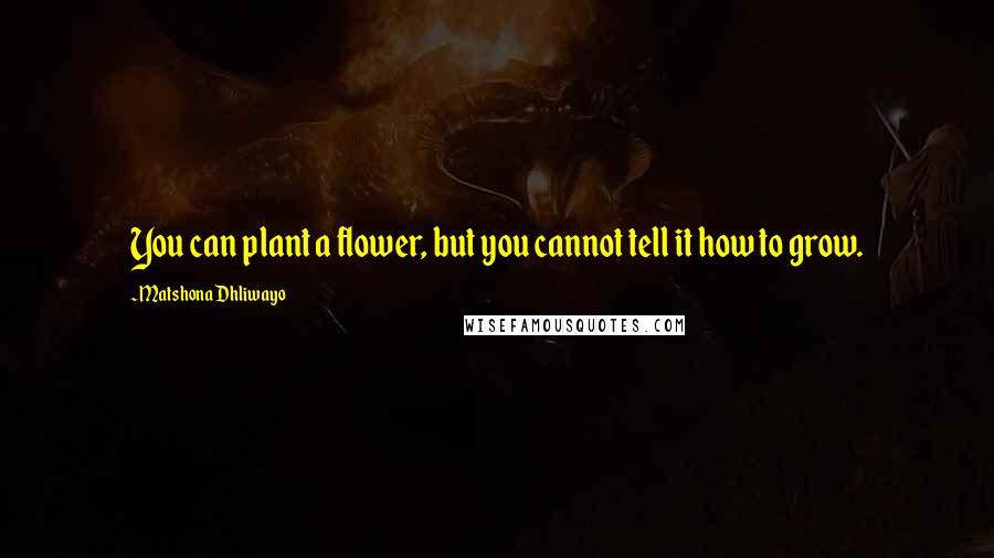 Matshona Dhliwayo Quotes: You can plant a flower, but you cannot tell it how to grow.