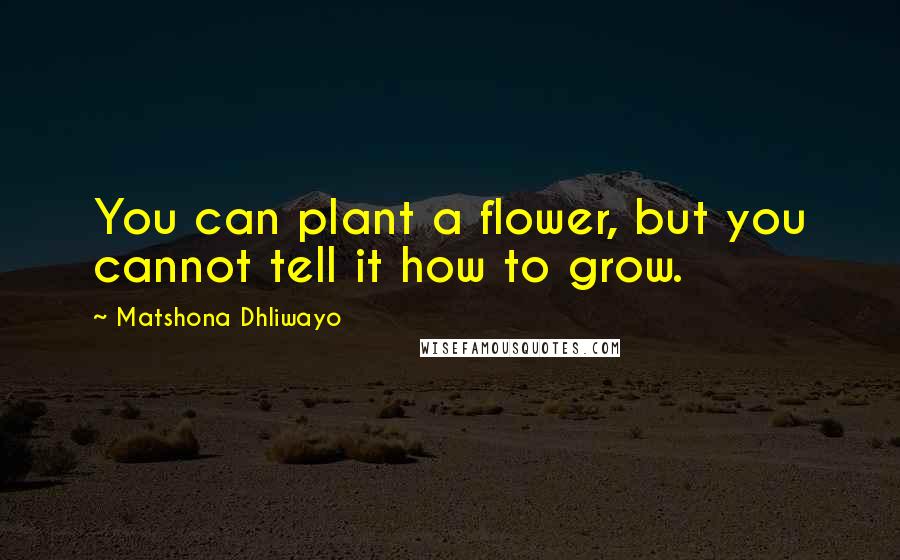 Matshona Dhliwayo Quotes: You can plant a flower, but you cannot tell it how to grow.