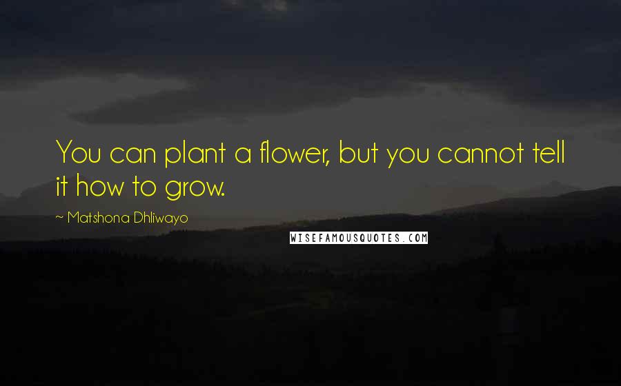 Matshona Dhliwayo Quotes: You can plant a flower, but you cannot tell it how to grow.