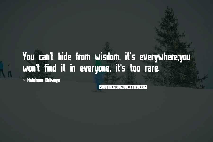 Matshona Dhliwayo Quotes: You can't hide from wisdom, it's everywhere;you won't find it in everyone, it's too rare.