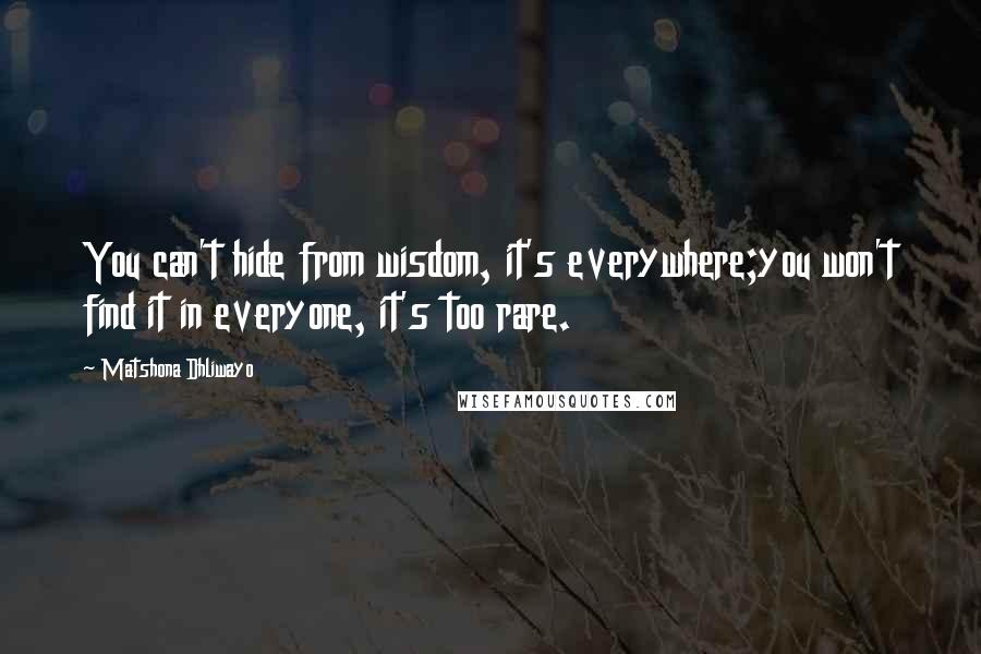 Matshona Dhliwayo Quotes: You can't hide from wisdom, it's everywhere;you won't find it in everyone, it's too rare.