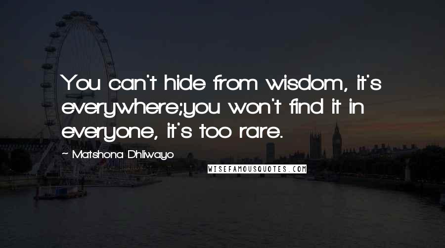 Matshona Dhliwayo Quotes: You can't hide from wisdom, it's everywhere;you won't find it in everyone, it's too rare.