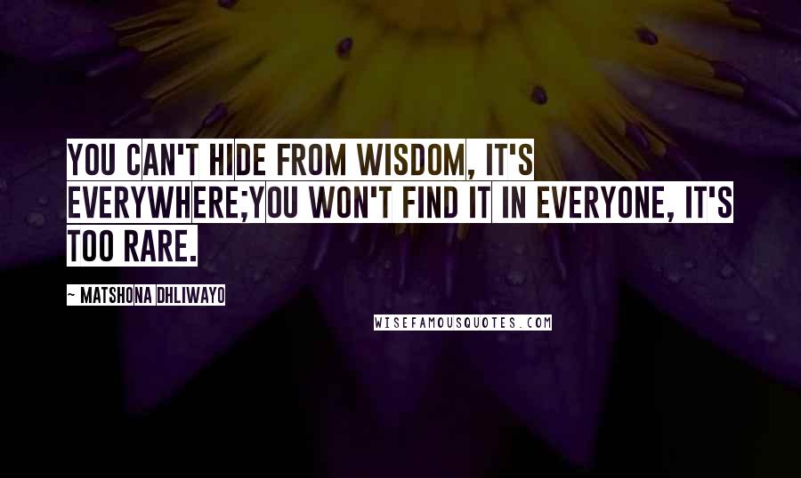 Matshona Dhliwayo Quotes: You can't hide from wisdom, it's everywhere;you won't find it in everyone, it's too rare.