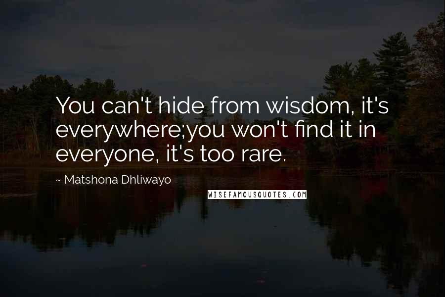 Matshona Dhliwayo Quotes: You can't hide from wisdom, it's everywhere;you won't find it in everyone, it's too rare.