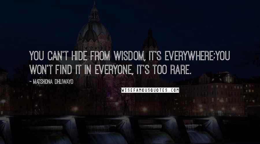 Matshona Dhliwayo Quotes: You can't hide from wisdom, it's everywhere;you won't find it in everyone, it's too rare.