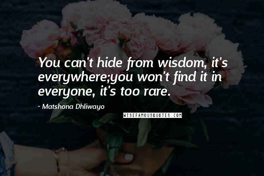 Matshona Dhliwayo Quotes: You can't hide from wisdom, it's everywhere;you won't find it in everyone, it's too rare.