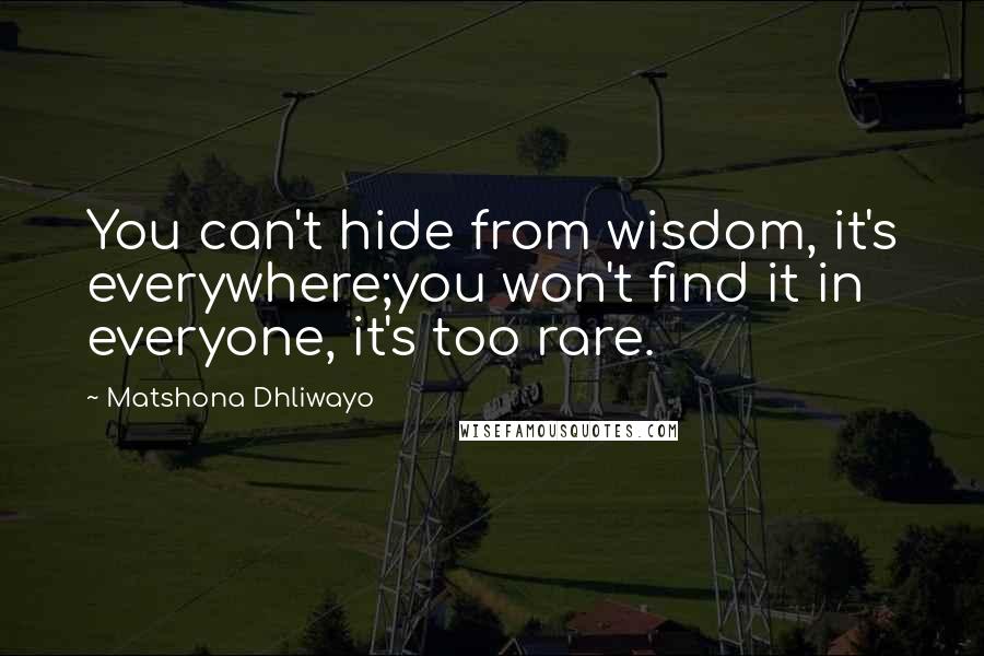 Matshona Dhliwayo Quotes: You can't hide from wisdom, it's everywhere;you won't find it in everyone, it's too rare.