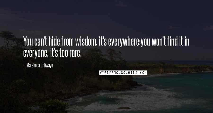Matshona Dhliwayo Quotes: You can't hide from wisdom, it's everywhere;you won't find it in everyone, it's too rare.