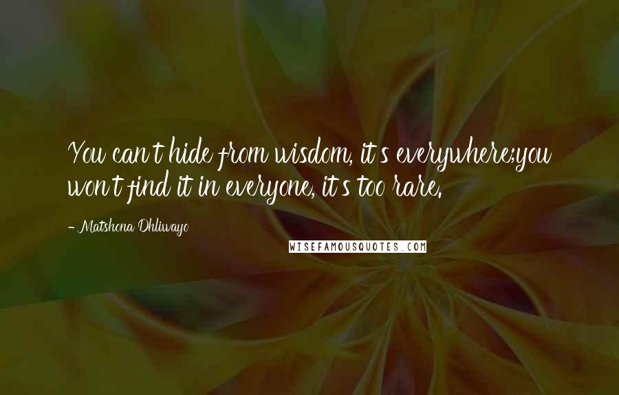 Matshona Dhliwayo Quotes: You can't hide from wisdom, it's everywhere;you won't find it in everyone, it's too rare.