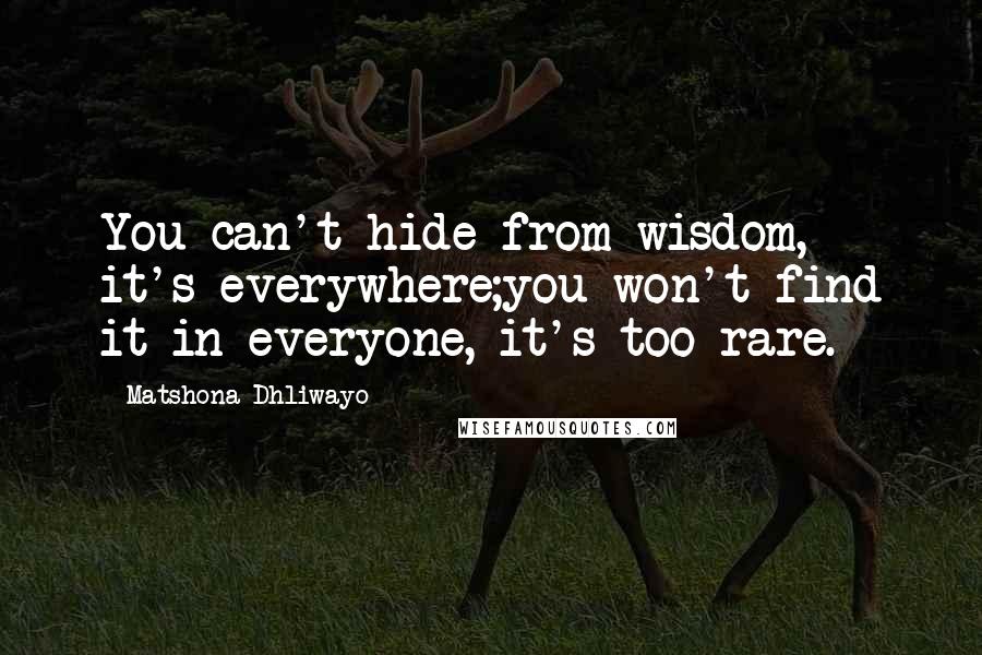 Matshona Dhliwayo Quotes: You can't hide from wisdom, it's everywhere;you won't find it in everyone, it's too rare.