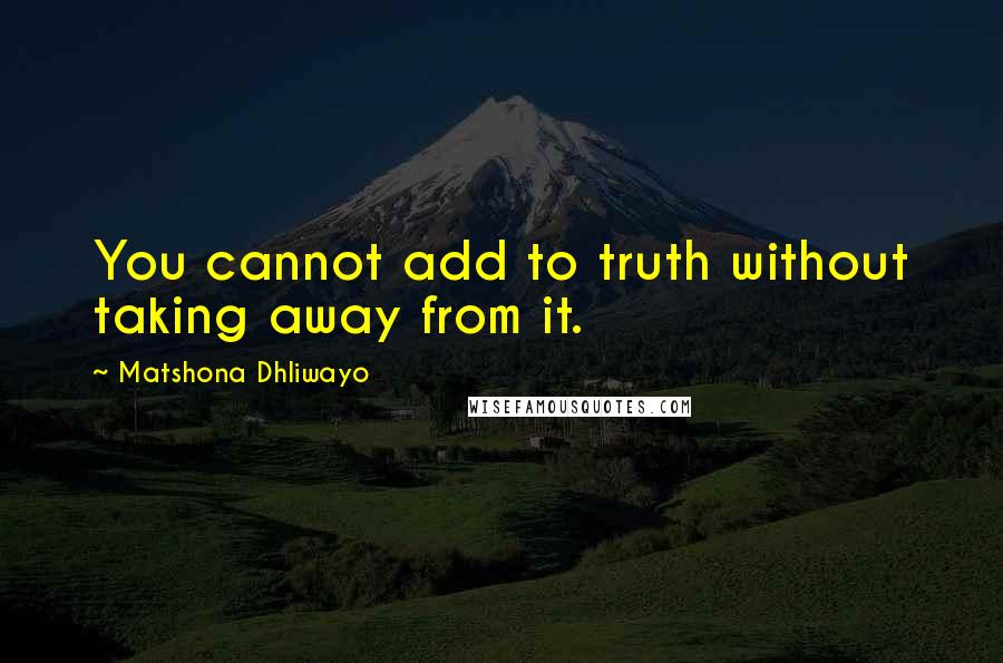 Matshona Dhliwayo Quotes: You cannot add to truth without taking away from it.