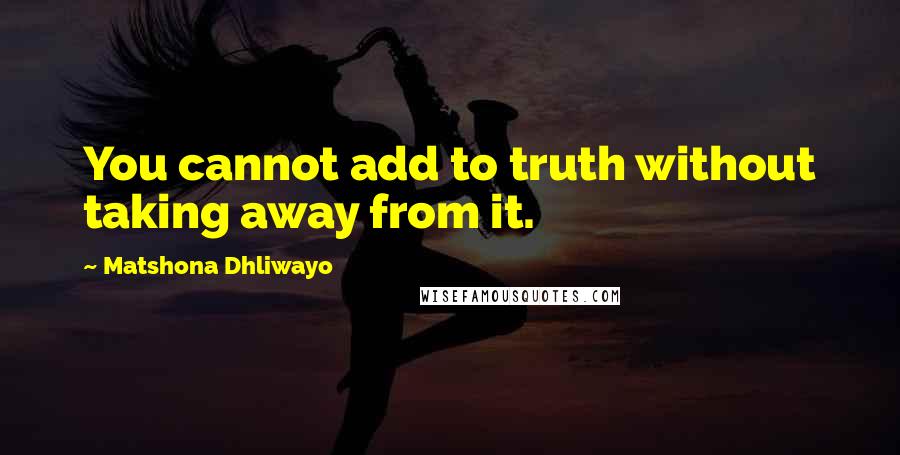 Matshona Dhliwayo Quotes: You cannot add to truth without taking away from it.