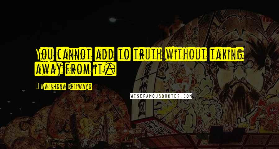 Matshona Dhliwayo Quotes: You cannot add to truth without taking away from it.