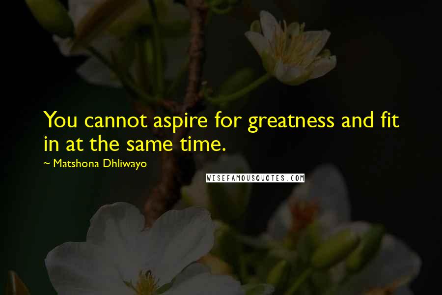 Matshona Dhliwayo Quotes: You cannot aspire for greatness and fit in at the same time.